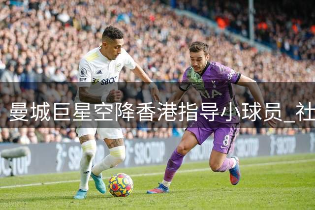 曼城巨星空降香港指导小球员 社区足球嘉年华燃爆运动热情